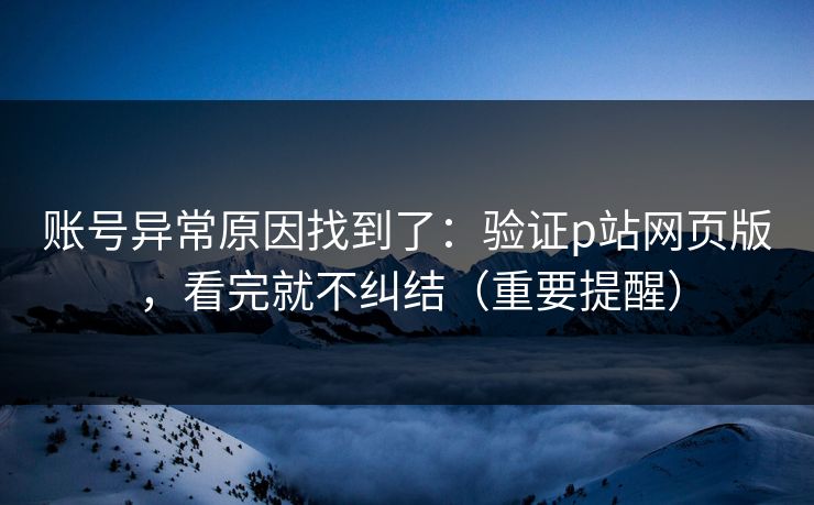 账号异常原因找到了:验证p站网页版,看完就不纠结(重要提醒) 账号异常原因找到了:验证p站网页版,看完就不纠结(重要提醒)