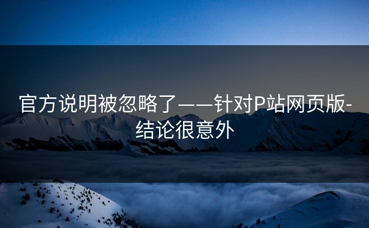 官方说明被忽略了——针对P站网页版-结论很意外 官方说明被忽略了——针对P站网页版-结论很意外