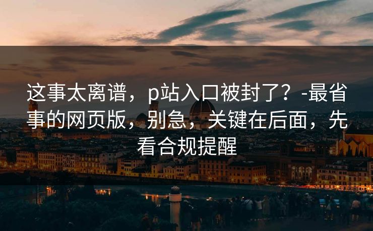 这事太离谱,p站入口被封了?-最省事的网页版,别急,关键在后面,先看合规提醒 这事太离谱,p站入口被封了?-最省事的网页版,别急,关键在后面,先看合规提醒