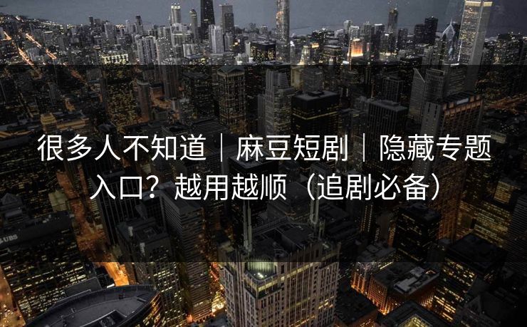 很多人不知道｜麻豆短剧｜隐藏专题入口？越用越顺（追剧必备）