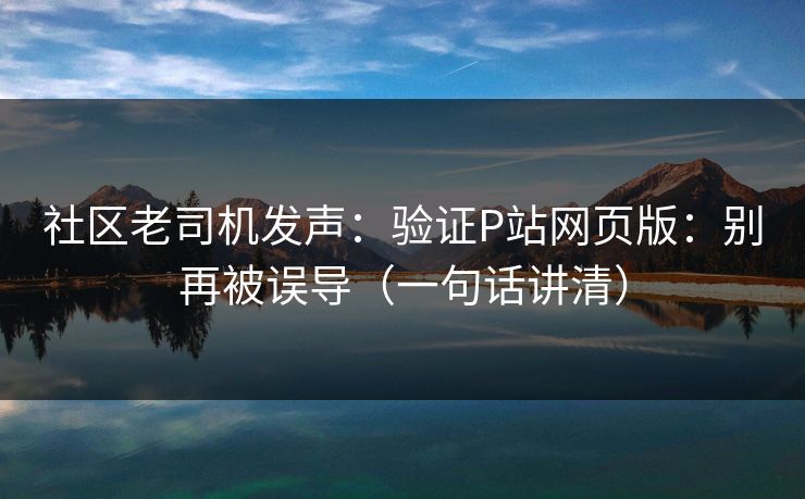 社区老司机发声:验证P站网页版:别再被误导(一句话讲清) 社区老司机发声:验证P站网页版:别再被误导(一句话讲清)
