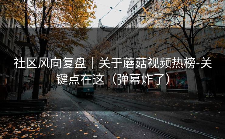 社区风向复盘|关于蘑菇视频热榜-关键点在这(弹幕炸了) 社区风向复盘|关于蘑菇视频热榜-关键点在这(弹幕炸了)