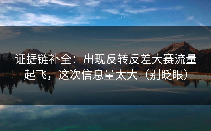 证据链补全:出现反转反差大赛流量起飞,这次信息量太大(别眨眼) 证据链补全:出现反转反差大赛流量起飞,这次信息量太大(别眨眼)