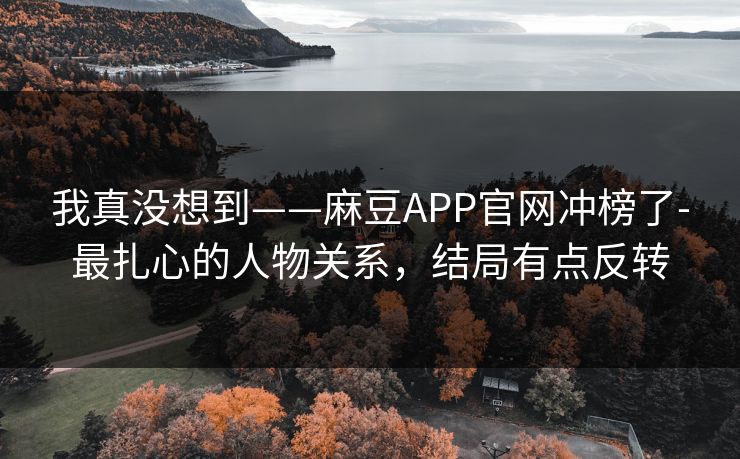 我真没想到——麻豆APP官网冲榜了-最扎心的人物关系,结局有点反转 我真没想到——麻豆APP官网冲榜了-最扎心的人物关系,结局有点反转