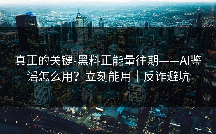 真正的关键-黑料正能量往期——AI鉴谣怎么用?立刻能用|反诈避坑 真正的关键-黑料正能量往期——AI鉴谣怎么用?立刻能用|反诈避坑