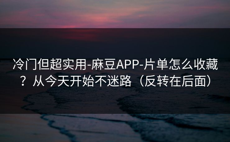 冷门但超实用-麻豆APP-片单怎么收藏?从今天开始不迷路(反转在后面) 冷门但超实用-麻豆APP-片单怎么收藏?从今天开始不迷路(反转在后面)