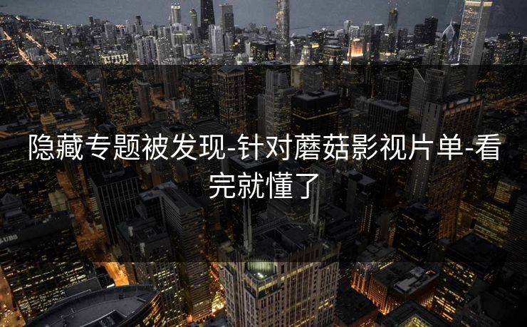 隐藏专题被发现-针对蘑菇影视片单-看完就懂了