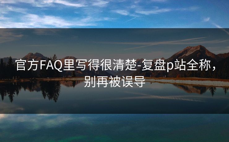 官方FAQ里写得很清楚-复盘p站全称，别再被误导