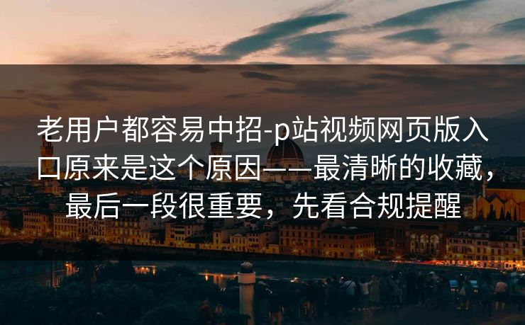 老用户都容易中招-p站视频网页版入口原来是这个原因——最清晰的收藏,最后一段很重要,先看合规提醒 老用户都容易中招-p站视频网页版入口原来是这个原因——最清晰的收藏,最后一段很重要,先看合规提醒