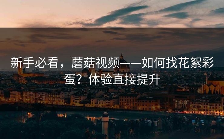 新手必看，蘑菇视频——如何找花絮彩蛋？体验直接提升