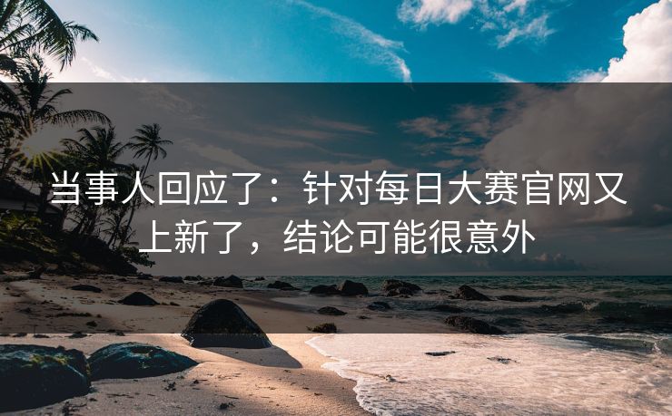 当事人回应了:针对每日大赛官网又上新了,结论可能很意外 当事人回应了:针对每日大赛官网又上新了,结论可能很意外