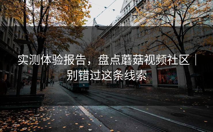 实测体验报告,盘点蘑菇视频社区|别错过这条线索 实测体验报告,盘点蘑菇视频社区|别错过这条线索