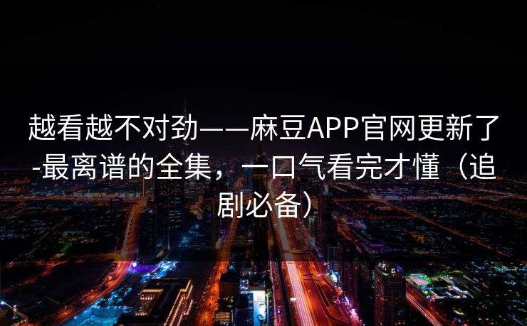 越看越不对劲——麻豆APP官网更新了-最离谱的全集,一口气看完才懂(追剧必备) 越看越不对劲——麻豆APP官网更新了-最离谱的全集,一口气看完才懂(追剧必备)