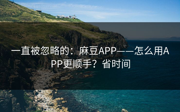 一直被忽略的:麻豆APP——怎么用APP更顺手?省时间 一直被忽略的:麻豆APP——怎么用APP更顺手?省时间