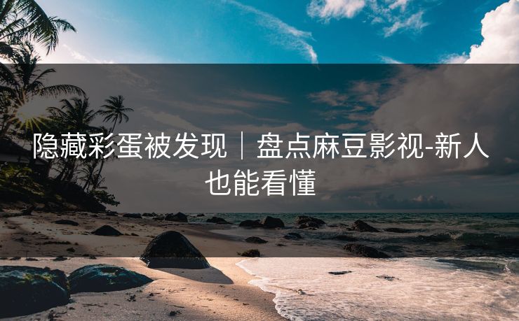 隐藏彩蛋被发现|盘点麻豆影视-新人也能看懂 隐藏彩蛋被发现|盘点麻豆影视-新人也能看懂