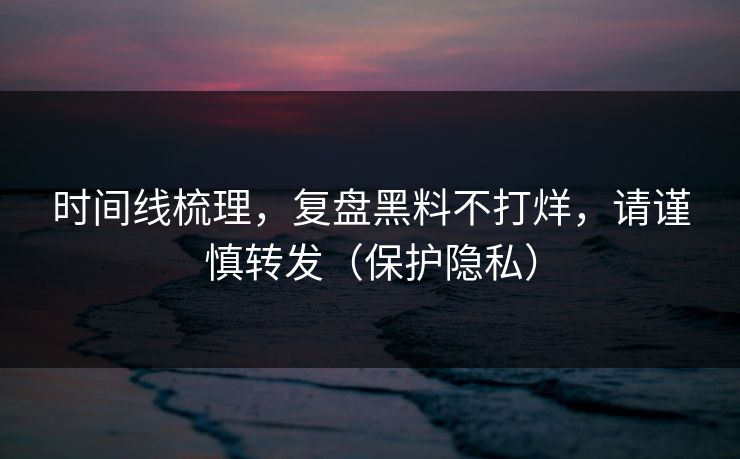 时间线梳理,复盘黑料不打烊,请谨慎转发(保护隐私) 时间线梳理,复盘黑料不打烊,请谨慎转发(保护隐私)