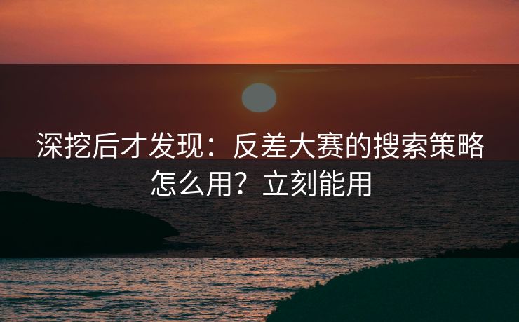深挖后才发现:反差大赛的搜索策略怎么用?立刻能用 深挖后才发现:反差大赛的搜索策略怎么用?立刻能用