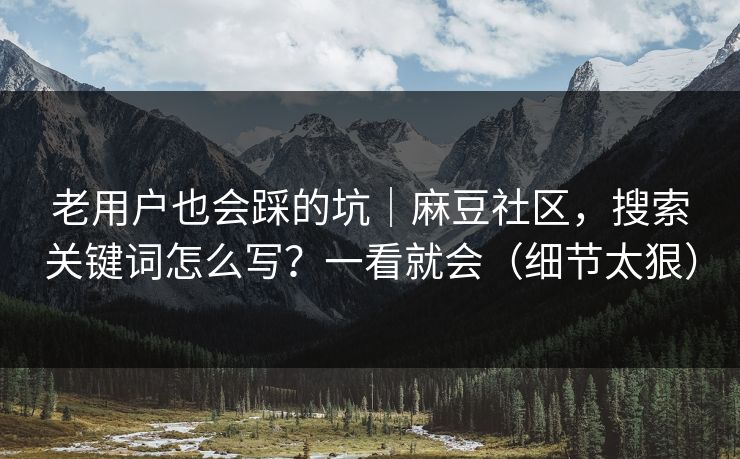 老用户也会踩的坑|麻豆社区,搜索关键词怎么写?一看就会(细节太狠) 老用户也会踩的坑|麻豆社区,搜索关键词怎么写?一看就会(细节太狠)