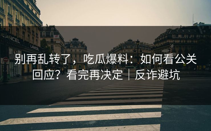 别再乱转了,吃瓜爆料:如何看公关回应?看完再决定|反诈避坑 别再乱转了,吃瓜爆料:如何看公关回应?看完再决定|反诈避坑