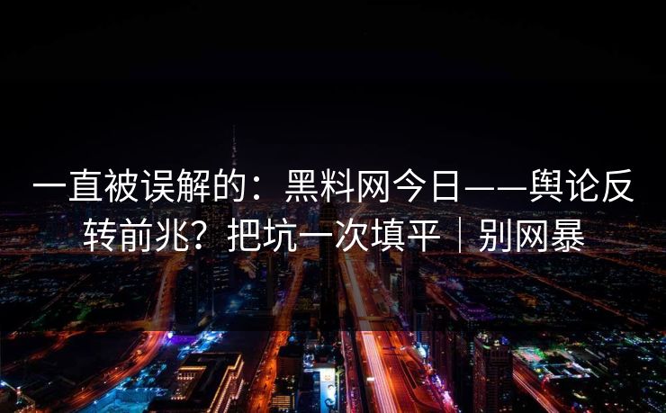 一直被误解的：黑料网今日——舆论反转前兆？把坑一次填平｜别网暴