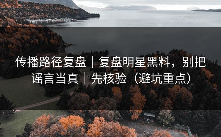传播路径复盘|复盘明星黑料,别把谣言当真|先核验(避坑重点) 传播路径复盘|复盘明星黑料,别把谣言当真|先核验(避坑重点)