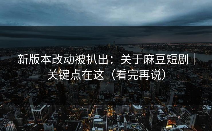 新版本改动被扒出:关于麻豆短剧|关键点在这(看完再说) 新版本改动被扒出:关于麻豆短剧|关键点在这(看完再说)