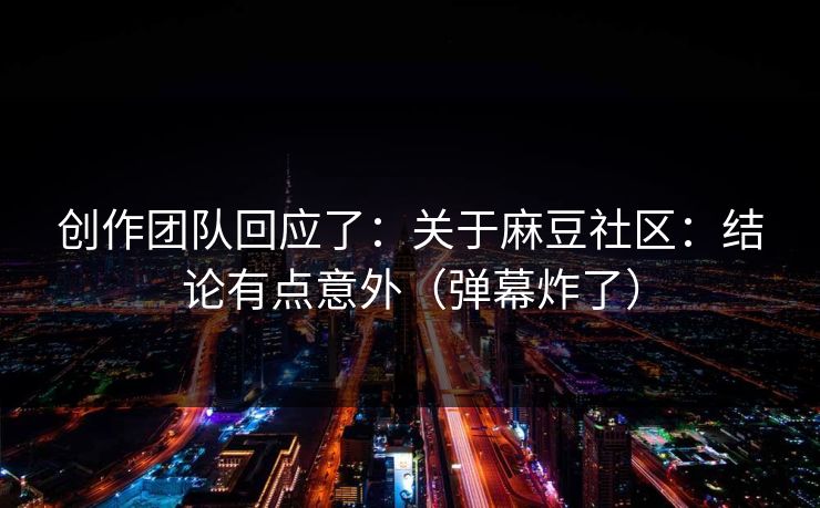 创作团队回应了：关于麻豆社区：结论有点意外（弹幕炸了）