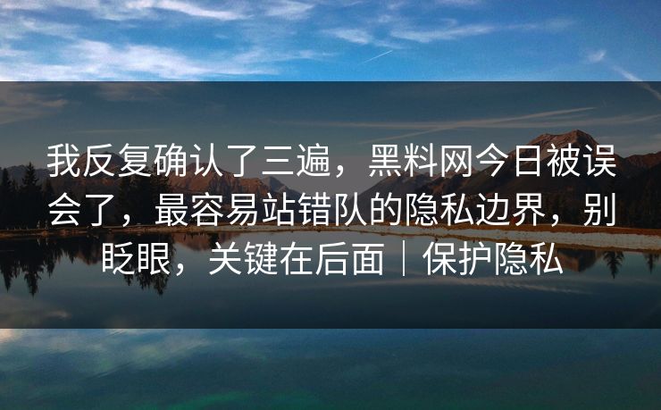 我反复确认了三遍，黑料网今日被误会了，最容易站错队的隐私边界，别眨眼，关键在后面｜保护隐私