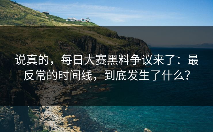 说真的,每日大赛黑料争议来了:最反常的时间线,到底发生了什么? 说真的,每日大赛黑料争议来了:最反常的时间线,到底发生了什么?
