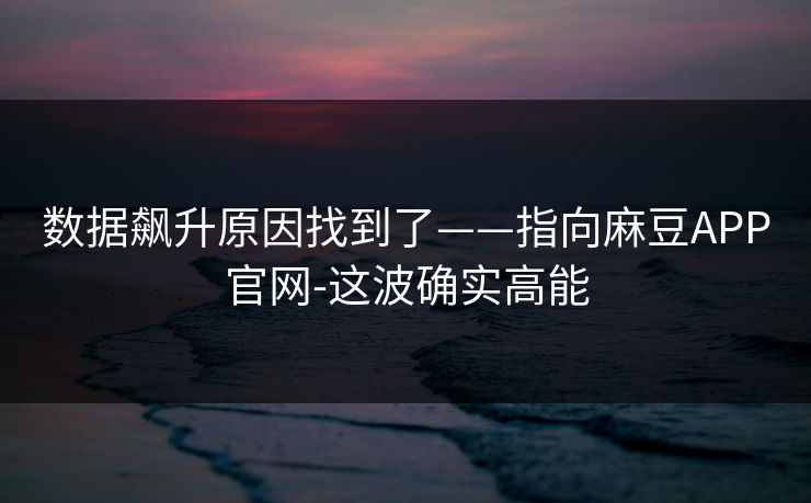 数据飙升原因找到了——指向麻豆APP官网-这波确实高能