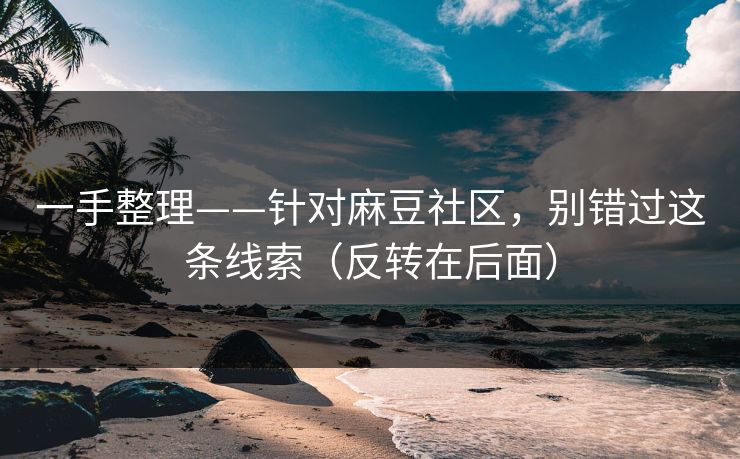 一手整理——针对麻豆社区,别错过这条线索(反转在后面) 一手整理——针对麻豆社区,别错过这条线索(反转在后面)