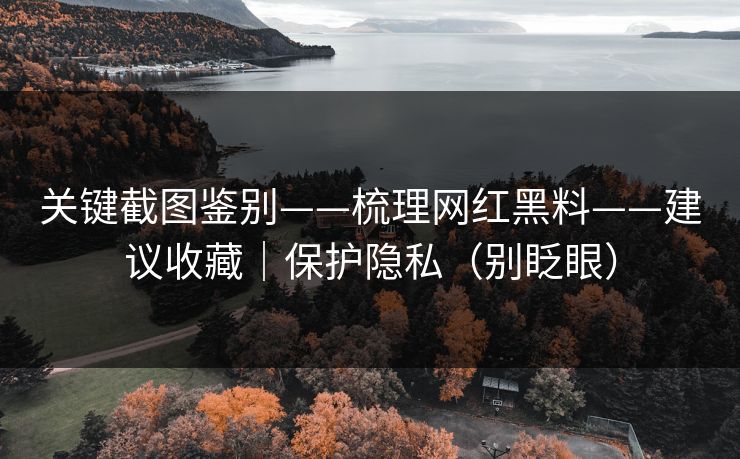 关键截图鉴别——梳理网红黑料——建议收藏|保护隐私(别眨眼) 关键截图鉴别——梳理网红黑料——建议收藏|保护隐私(别眨眼)
