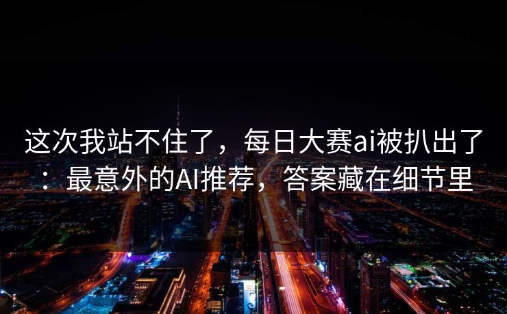 这次我站不住了，每日大赛ai被扒出了：最意外的AI推荐，答案藏在细节里
