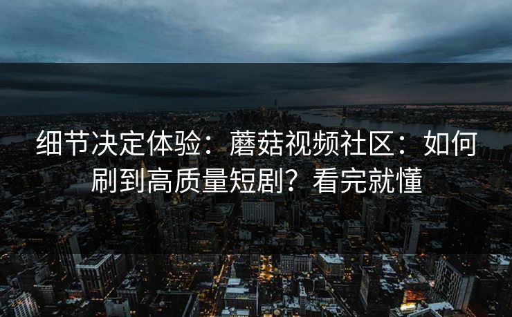 细节决定体验:蘑菇视频社区:如何刷到高质量短剧?看完就懂 细节决定体验:蘑菇视频社区:如何刷到高质量短剧?看完就懂