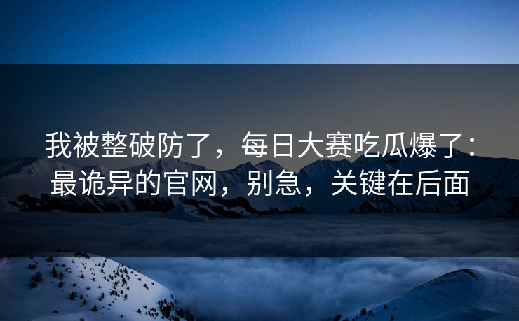 我被整破防了,每日大赛吃瓜爆了:最诡异的官网,别急,关键在后面 我被整破防了,每日大赛吃瓜爆了:最诡异的官网,别急,关键在后面