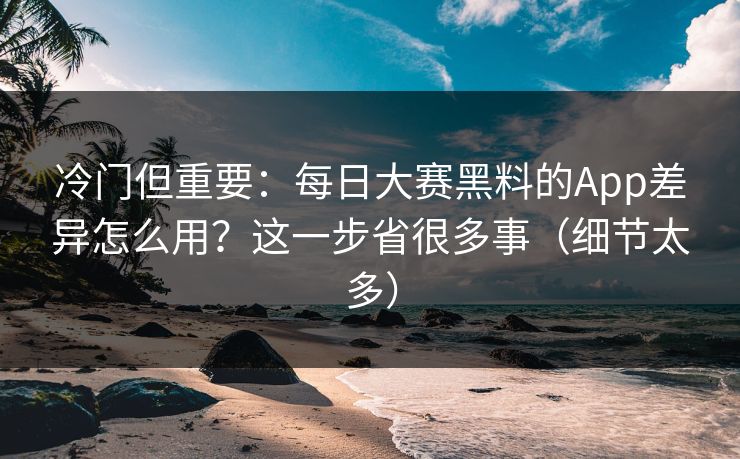 冷门但重要:每日大赛黑料的App差异怎么用?这一步省很多事(细节太多) 冷门但重要:每日大赛黑料的App差异怎么用?这一步省很多事(细节太多)