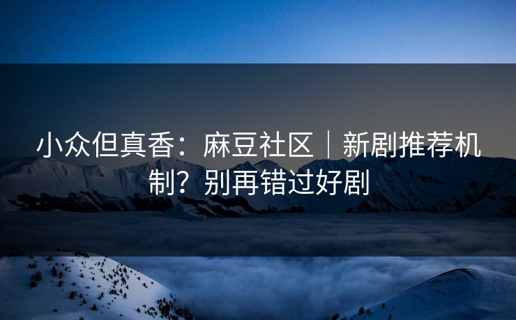 小众但真香:麻豆社区|新剧推荐机制?别再错过好剧 小众但真香:麻豆社区|新剧推荐机制?别再错过好剧