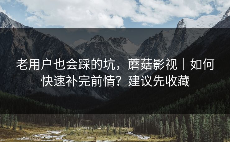 老用户也会踩的坑，蘑菇影视｜如何快速补完前情？建议先收藏