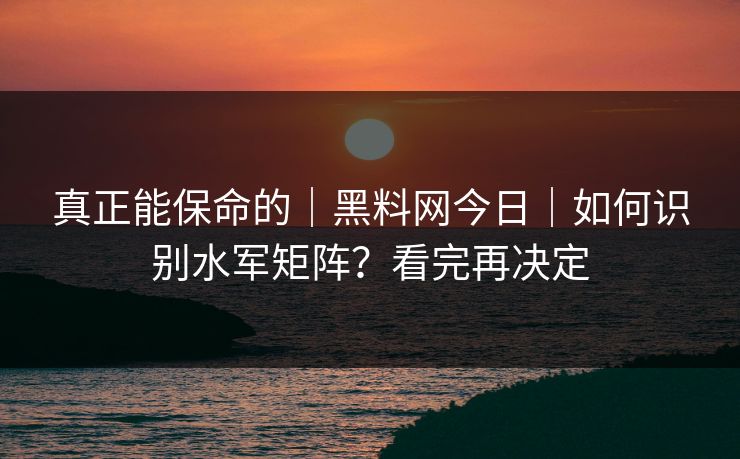真正能保命的|黑料网今日|如何识别水军矩阵?看完再决定 真正能保命的|黑料网今日|如何识别水军矩阵?看完再决定