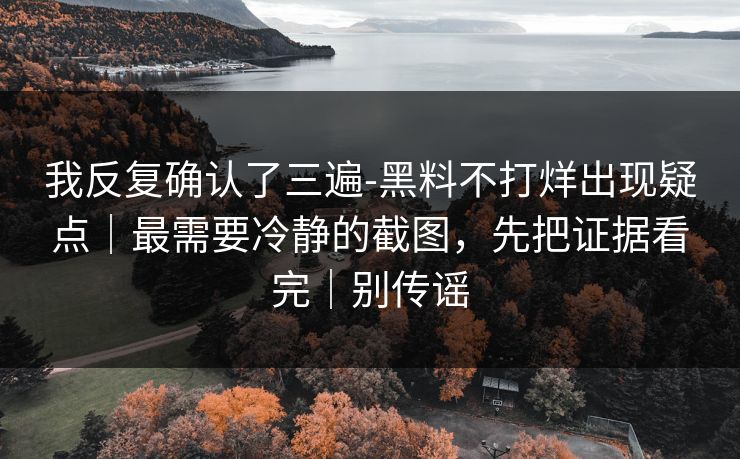 我反复确认了三遍-黑料不打烊出现疑点｜最需要冷静的截图，先把证据看完｜别传谣