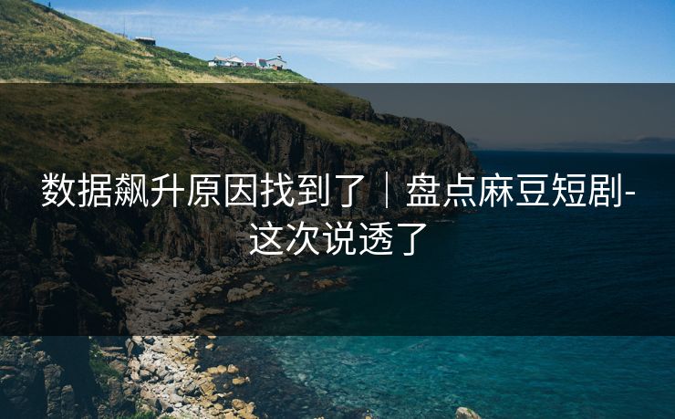 数据飙升原因找到了|盘点麻豆短剧-这次说透了 数据飙升原因找到了|盘点麻豆短剧-这次说透了