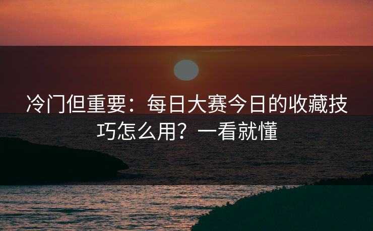 冷门但重要:每日大赛今日的收藏技巧怎么用?一看就懂 冷门但重要:每日大赛今日的收藏技巧怎么用?一看就懂