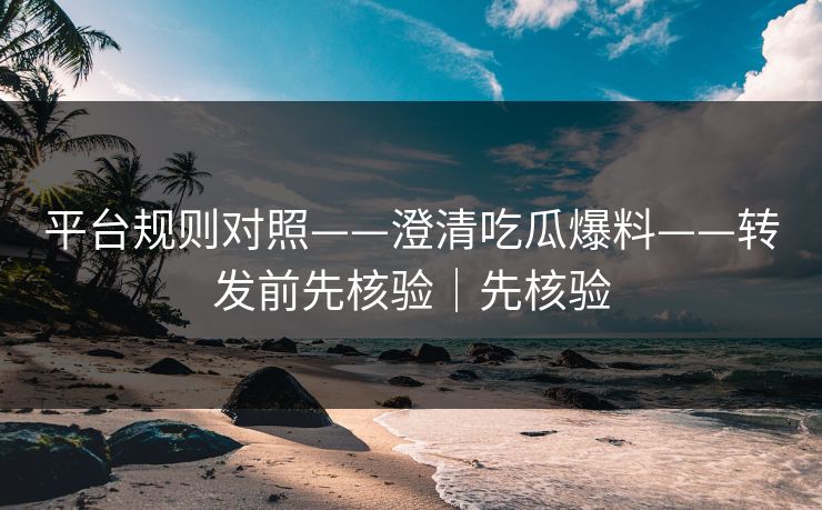 平台规则对照——澄清吃瓜爆料——转发前先核验|先核验 平台规则对照——澄清吃瓜爆料——转发前先核验|先核验