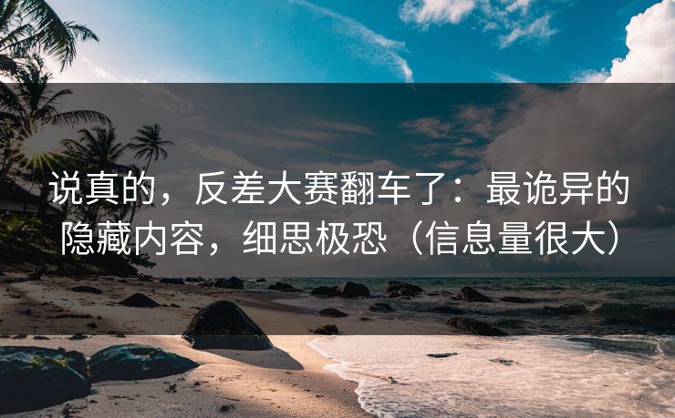 说真的，反差大赛翻车了：最诡异的隐藏内容，细思极恐（信息量很大）