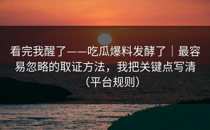 看完我醒了——吃瓜爆料发酵了|最容易忽略的取证方法,我把关键点写清(平台规则) 看完我醒了——吃瓜爆料发酵了|最容易忽略的取证方法,我把关键点写清(平台规则)