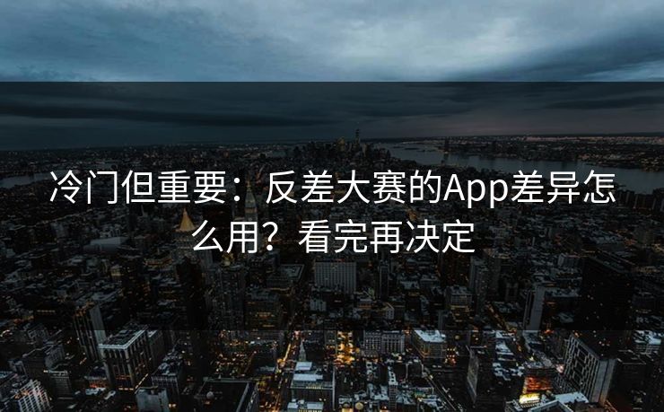 冷门但重要：反差大赛的App差异怎么用？看完再决定