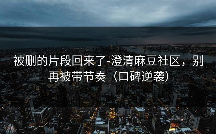 被删的片段回来了-澄清麻豆社区，别再被带节奏（口碑逆袭）
