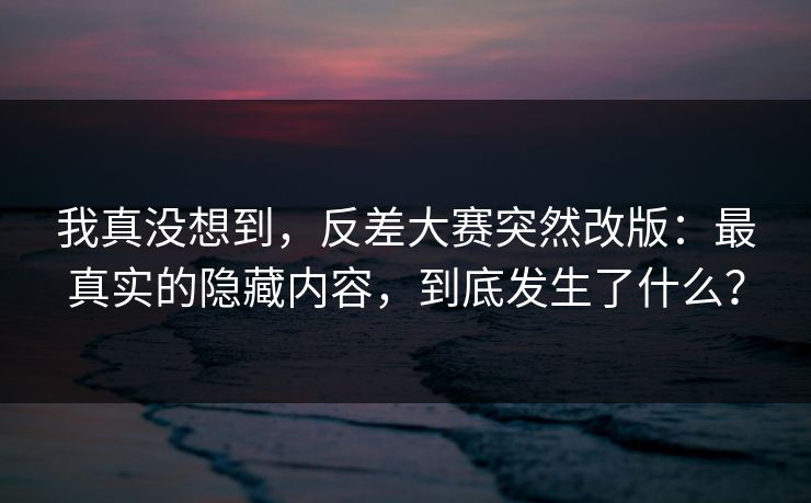 我真没想到，反差大赛突然改版：最真实的隐藏内容，到底发生了什么？