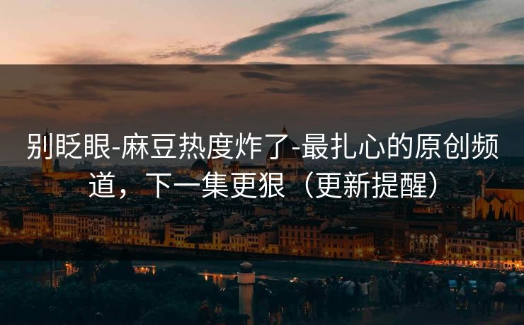 别眨眼-麻豆热度炸了-最扎心的原创频道,下一集更狠(更新提醒) 别眨眼-麻豆热度炸了-最扎心的原创频道,下一集更狠(更新提醒)
