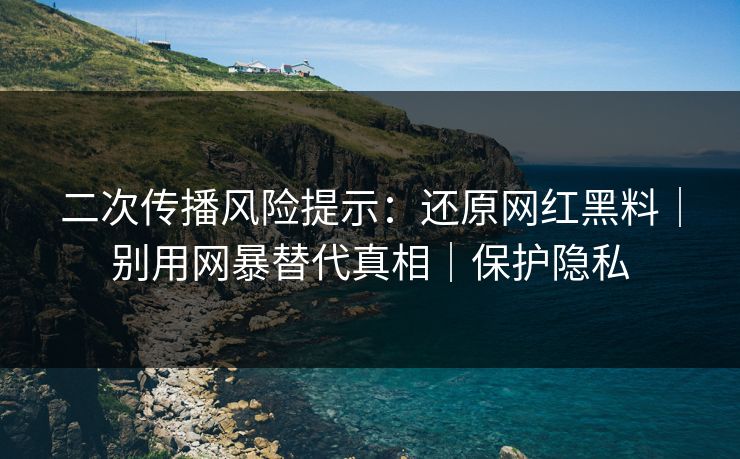 二次传播风险提示:还原网红黑料|别用网暴替代真相|保护隐私 二次传播风险提示:还原网红黑料|别用网暴替代真相|保护隐私